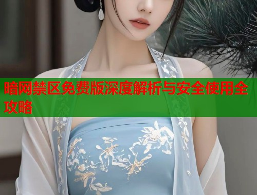 暗网禁区免费版深度解析与安全使用全攻略