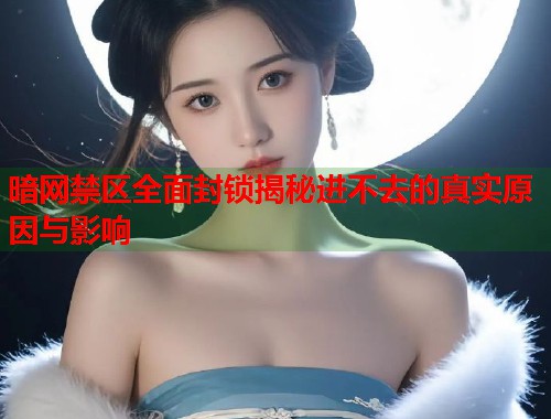暗网禁区全面封锁揭秘进不去的真实原因与影响