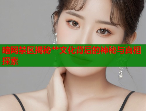 暗网禁区揭秘艹文化背后的神秘与真相探索