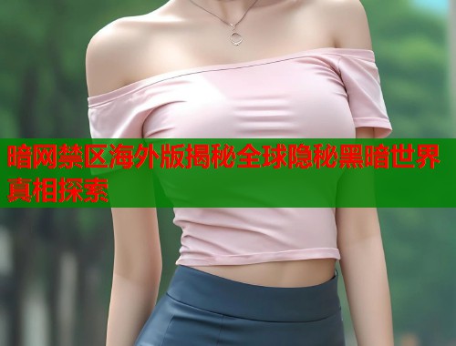 暗网禁区海外版揭秘全球隐秘黑暗世界真相探索