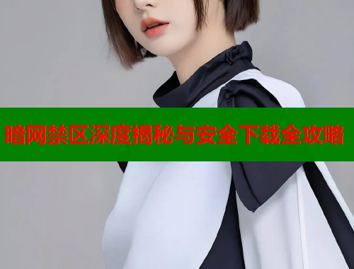 暗网禁区深度揭秘与安全下载全攻略