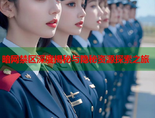 暗网禁区深度揭秘与隐秘资源探索之旅