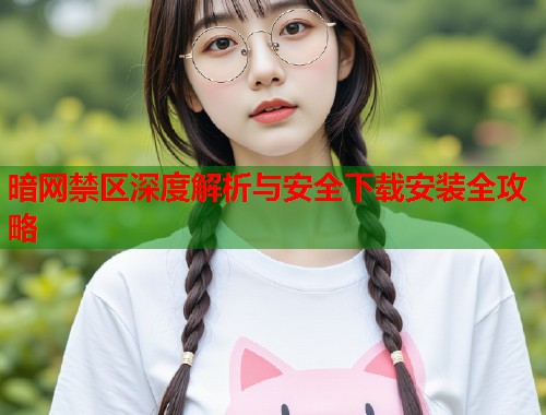 暗网禁区深度解析与安全下载安装全攻略