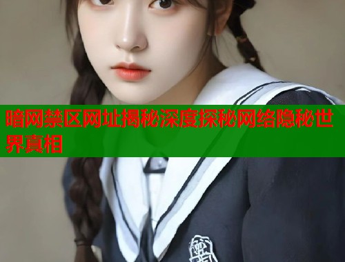 暗网禁区网址揭秘深度探秘网络隐秘世界真相