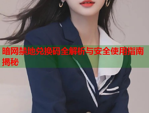 暗网禁地兑换码全解析与安全使用指南揭秘