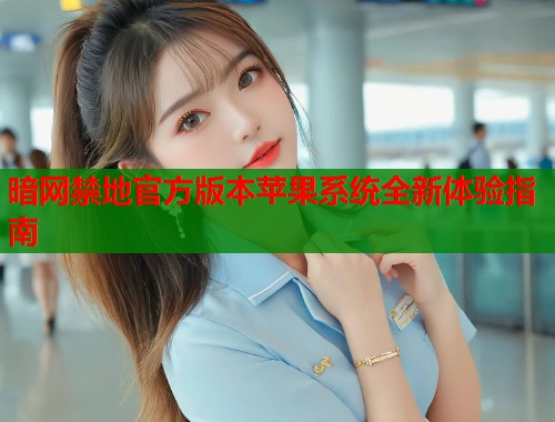 暗网禁地官方版本苹果系统全新体验指南