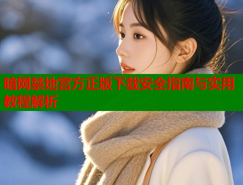 暗网禁地宫方正版下载安全指南与实用教程解析
