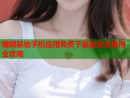暗网禁地手机应用免费下载及安全使用全攻略