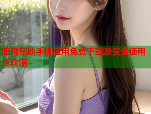 暗网禁地手机应用免费下载及安全使用全攻略