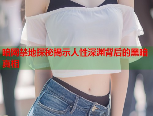 暗网禁地探秘揭示人性深渊背后的黑暗真相