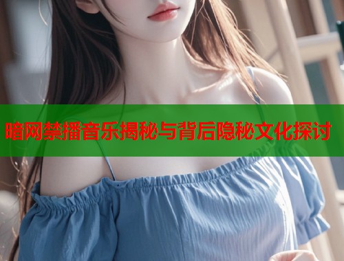 暗网禁播音乐揭秘与背后隐秘文化探讨
