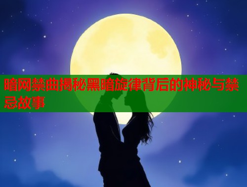 暗网禁曲揭秘黑暗旋律背后的神秘与禁忌故事