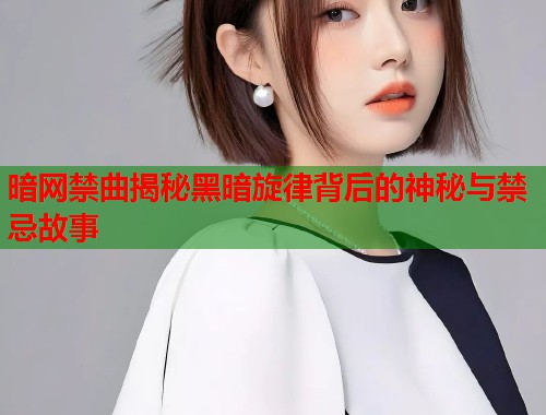 暗网禁曲揭秘黑暗旋律背后的神秘与禁忌故事