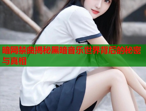 暗网禁曲揭秘黑暗音乐世界背后的秘密与真相