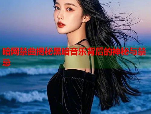 暗网禁曲揭秘黑暗音乐背后的神秘与禁忌