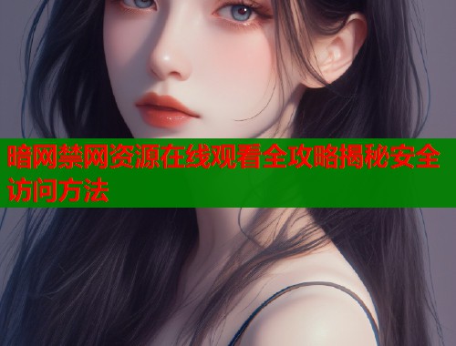 暗网禁网资源在线观看全攻略揭秘安全访问方法
