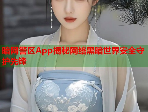 暗网警区App揭秘网络黑暗世界安全守护先锋