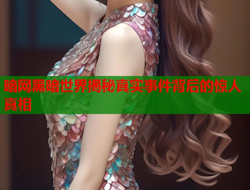暗网黑暗世界揭秘真实事件背后的惊人真相