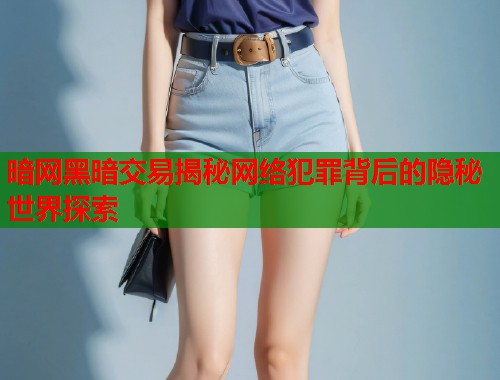 暗网黑暗交易揭秘网络犯罪背后的隐秘世界探索
