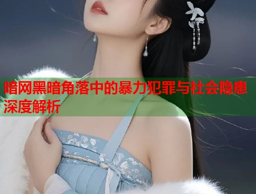 暗网黑暗角落中的暴力犯罪与社会隐患深度解析