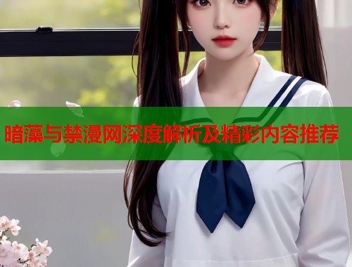 暗藻与禁漫网深度解析及精彩内容推荐