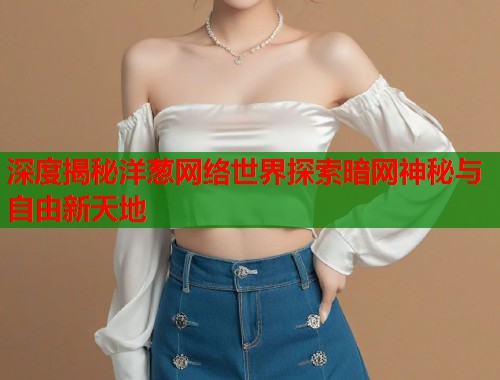 深度揭秘洋葱网络世界探索暗网神秘与自由新天地