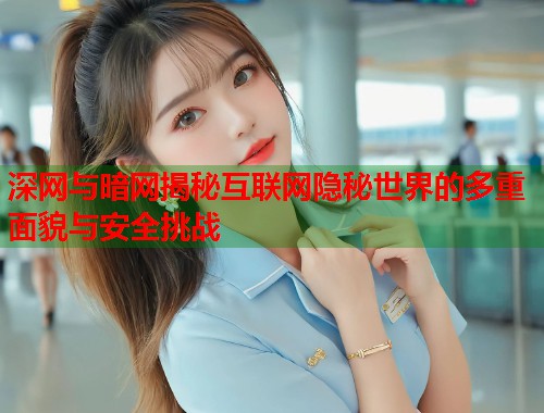 深网与暗网揭秘互联网隐秘世界的多重面貌与安全挑战
