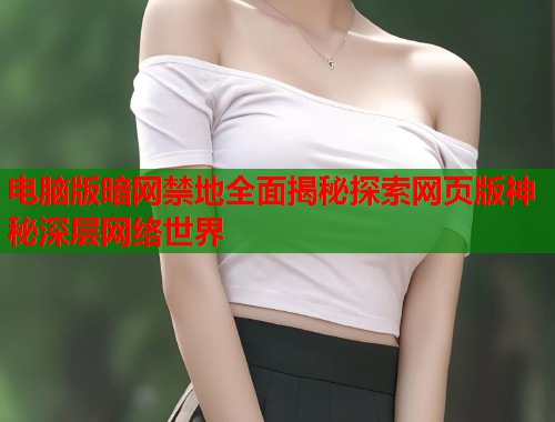 电脑版暗网禁地全面揭秘探索网页版神秘深层网络世界