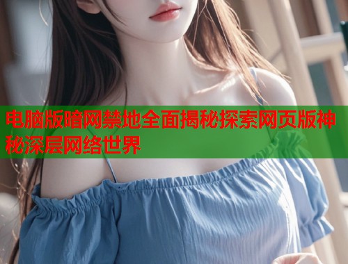 电脑版暗网禁地全面揭秘探索网页版神秘深层网络世界