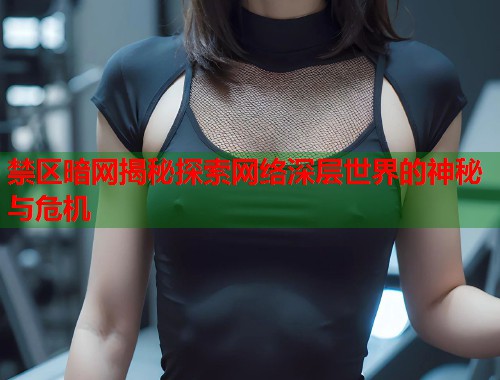 禁区暗网揭秘探索网络深层世界的神秘与危机