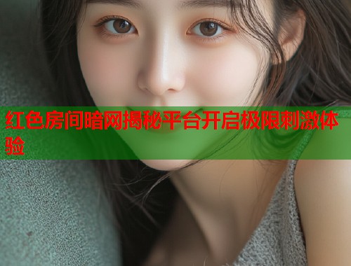 红色房间暗网揭秘平台开启极限刺激体验