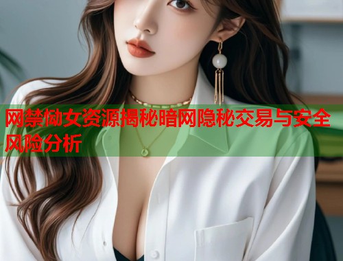 网禁恸女资源揭秘暗网隐秘交易与安全风险分析