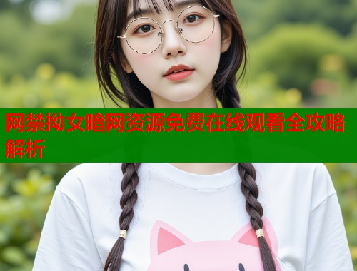 网禁拗女暗网资源免费在线观看全攻略解析