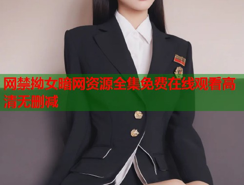 网禁拗女暗网资源全集免费在线观看高清无删减