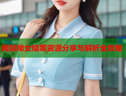 网禁拗女暗黑资源分享与解析全攻略