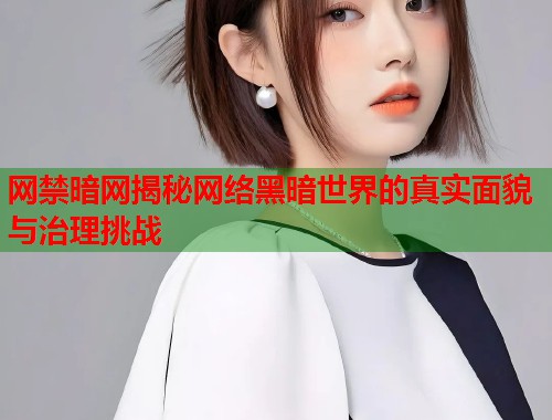 网禁暗网揭秘网络黑暗世界的真实面貌与治理挑战