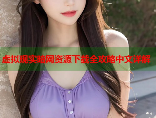 虚拟现实暗网资源下载全攻略中文详解