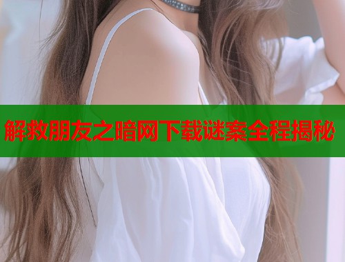 解救朋友之暗网下载谜案全程揭秘