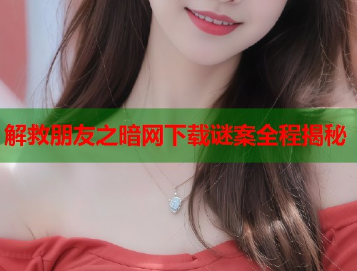 解救朋友之暗网下载谜案全程揭秘