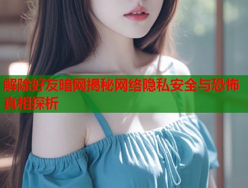 解除好友暗网揭秘网络隐私安全与恐怖真相探析