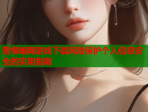 警惕暗网游戏下载风险保护个人信息安全的实用指南