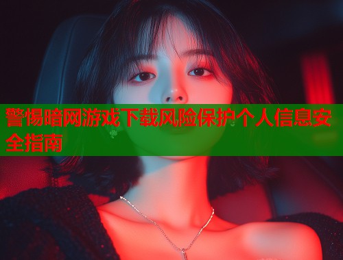 警惕暗网游戏下载风险保护个人信息安全指南