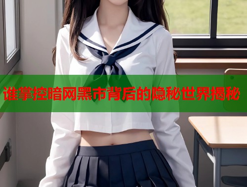 谁掌控暗网黑市背后的隐秘世界揭秘